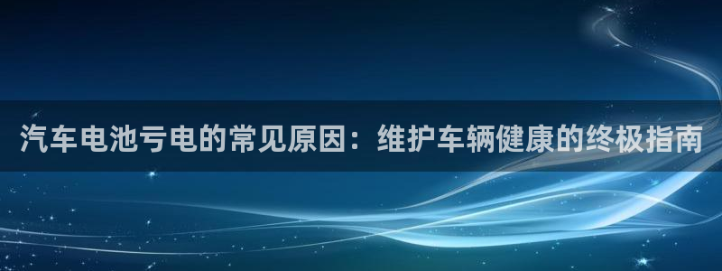 优发国际手机版下载：汽车电池亏电的常见原因：维护车辆健康的终极指南