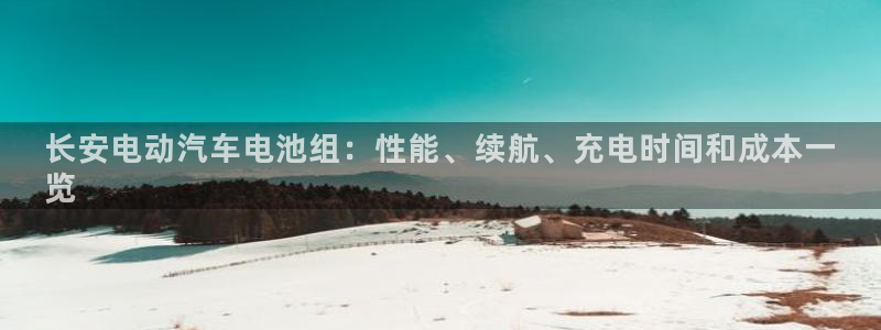 优发国际官网入口app下载：长安电动汽车电池组：性能、续航、充电时间和成本一
览
