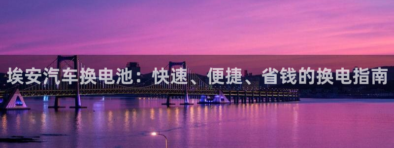 优发国际官方网手机版下载安装：埃安汽车换电池：快速、便捷、省钱的换电指南