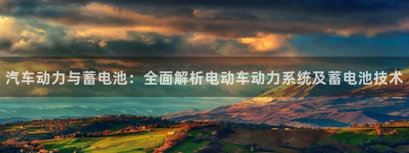 优发国际手机客户端官网：汽车动力与蓄电池：全面解析电动车动力系统及蓄电池技术