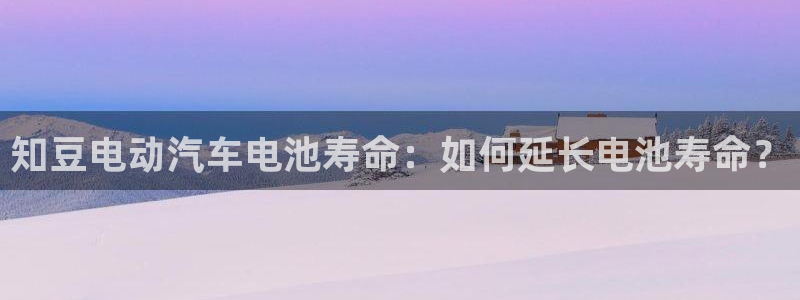 优发国际官方网手机版下载安卓：知豆电动汽车电池寿命：如何延长电池寿命？
