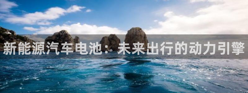 优发国际可以玩吗：新能源汽车电池：未来出行的动力引擎